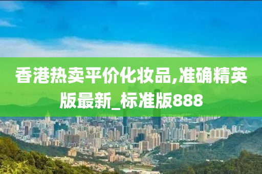 香港热卖平价化妆品,准确精英版最新_标准版888