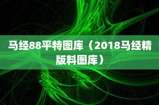 马经88平特图库（2018马经精版料图库）