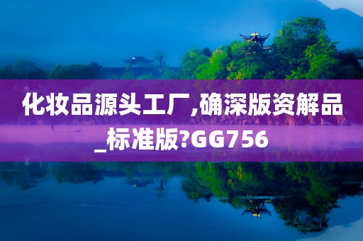 化妆品源头工厂,确深版资解品_标准版?GG756