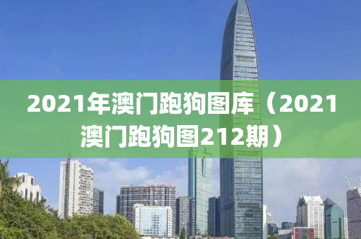 2021年澳门跑狗图库（2021澳门跑狗图212期）