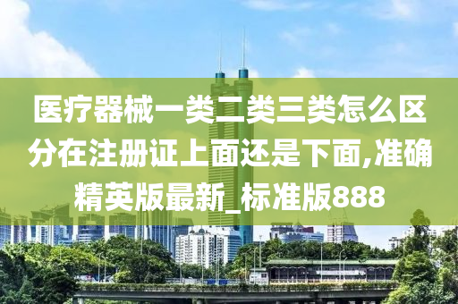 医疗器械一类二类三类怎么区分在注册证上面还是下面,准确精英版最新_标准版888