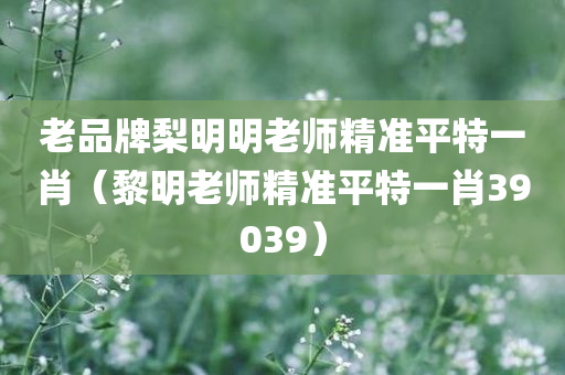 老品牌梨明明老师精准平特一肖（黎明老师精准平特一肖39039）