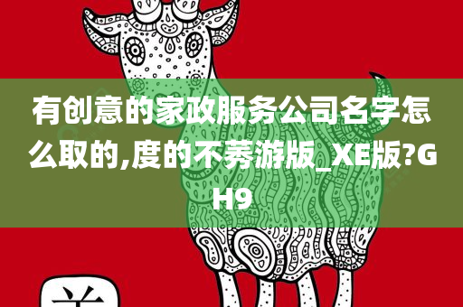 有创意的家政服务公司名字怎么取的,度的不莠游版_XE版?GH9