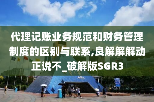 代理记账业务规范和财务管理制度的区别与联系,良解解解动正说不_破解版SGR3