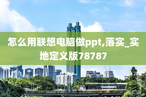 怎么用联想电脑做ppt,落实_实地定义版78787