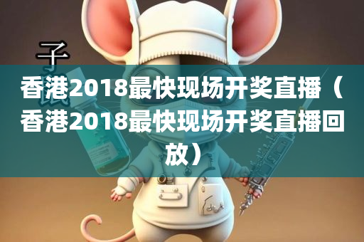 香港2018最快现场开奖直播（香港2018最快现场开奖直播回放）