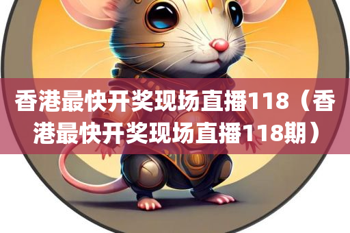 香港最快开奖现场直播118（香港最快开奖现场直播118期）