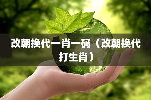 改朝换代一肖一码（改朝换代打生肖）