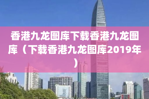 香港九龙图库下载香港九龙图库（下载香港九龙图库2019年）