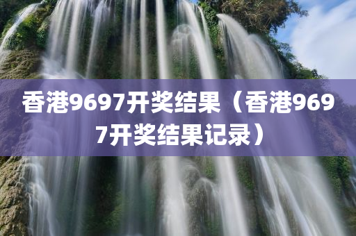 香港9697开奖结果（香港9697开奖结果记录）