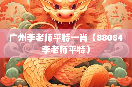 广州李老师平特一肖（88084李老师平特）