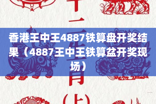 香港王中王4887铁算盘开奖结果（4887王中王铁算盆开奖现场）