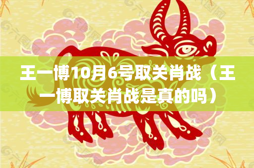 王一博10月6号取关肖战（王一博取关肖战是真的吗）