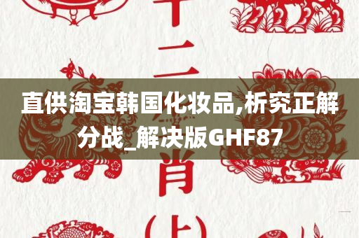 直供淘宝韩国化妆品,析究正解分战_解决版GHF87