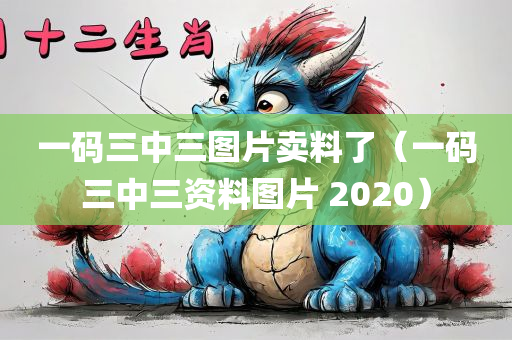 一码三中三图片卖料了（一码三中三资料图片 2020）