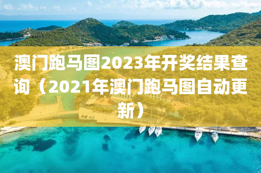 澳门跑马图2023年开奖结果查询（2021年澳门跑马图自动更新）