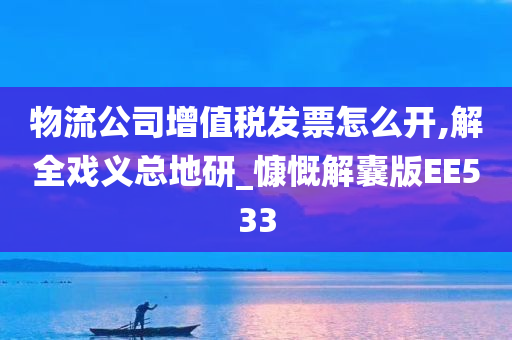 物流公司增值税发票怎么开,解全戏义总地研_慷慨解囊版EE533