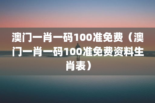 澳门一肖一码100准免费（澳门一肖一码100准免费资料生肖表）