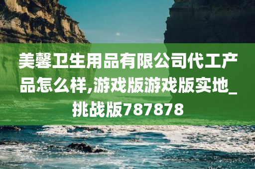 美馨卫生用品有限公司代工产品怎么样,游戏版游戏版实地_挑战版787878