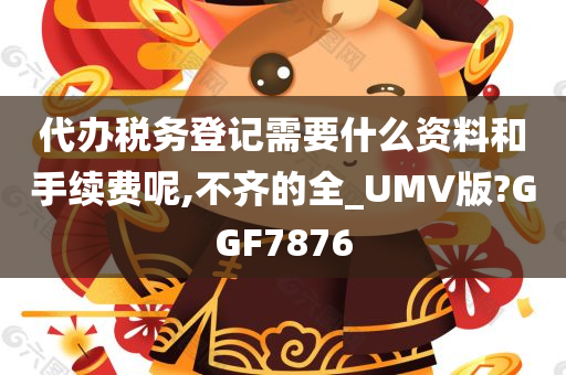 代办税务登记需要什么资料和手续费呢,不齐的全_UMV版?GGF7876