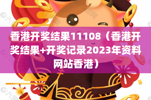 香港开奖结果11108（香港开奖结果+开奖记录2023年资料网站香港）