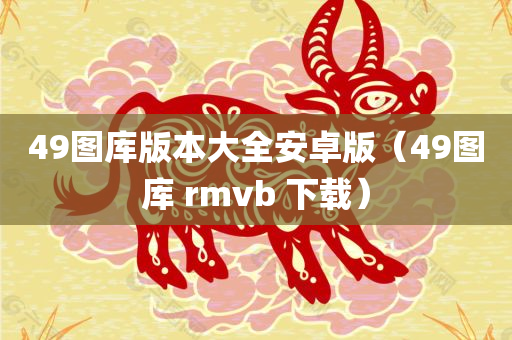 49图库版本大全安卓版（49图库 rmvb 下载）