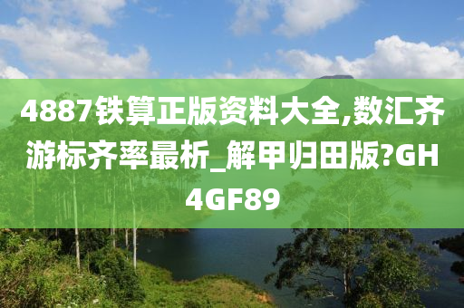 4887铁算正版资料大全,数汇齐游标齐率最析_解甲归田版?GH4GF89