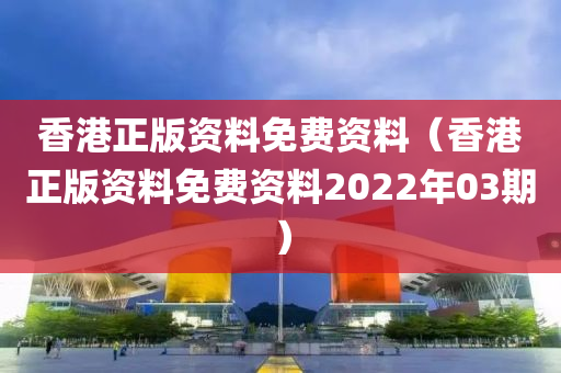 香港正版资料免费资料（香港正版资料免费资料2022年03期）