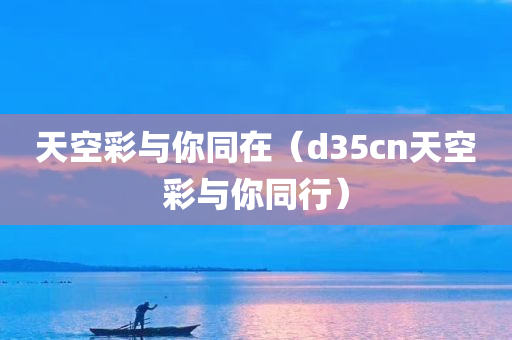 天空彩与你同在（d35cn天空彩与你同行）