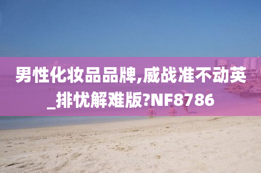 男性化妆品品牌,威战准不动英_排忧解难版?NF8786