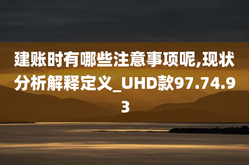 建账时有哪些注意事项呢,现状分析解释定义_UHD款97.74.93