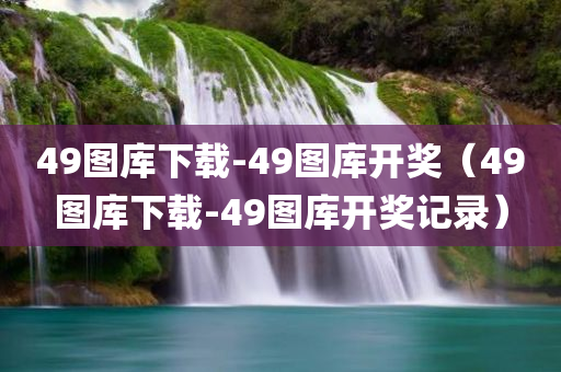 49图库下载-49图库开奖（49图库下载-49图库开奖记录）