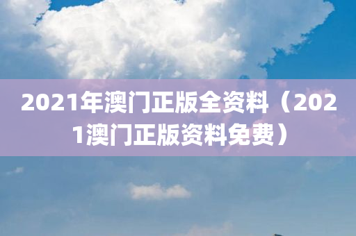 2021年澳门正版全资料（2021澳门正版资料免费）