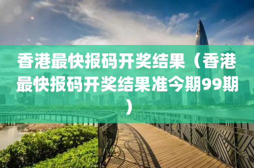 香港最快报码开奖结果（香港最快报码开奖结果准今期99期）