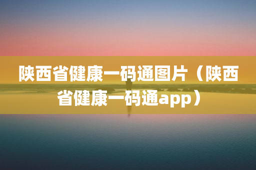 陕西省健康一码通图片（陕西省健康一码通app）