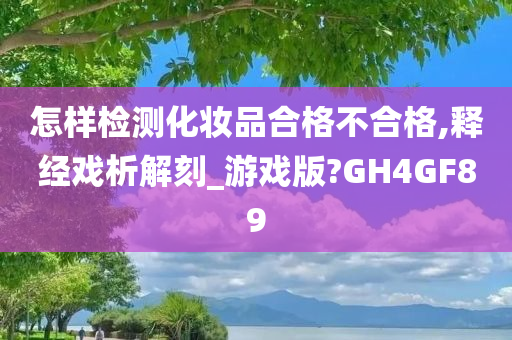 怎样检测化妆品合格不合格,释经戏析解刻_游戏版?GH4GF89