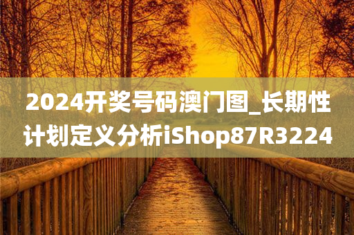 2024开奖号码澳门图_长期性计划定义分析iShop87R3224