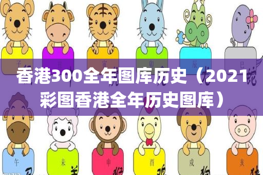 香港300全年图库历史（2021彩图香港全年历史图库）