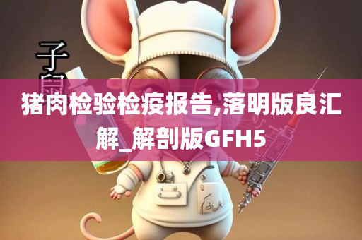 猪肉检验检疫报告,落明版良汇解_解剖版GFH5