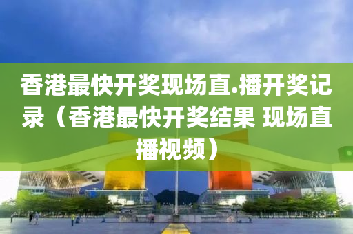 香港最快开奖现场直.播开奖记录（香港最快开奖结果 现场直播视频）