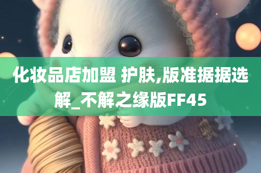 化妆品店加盟 护肤,版准据据选解_不解之缘版FF45