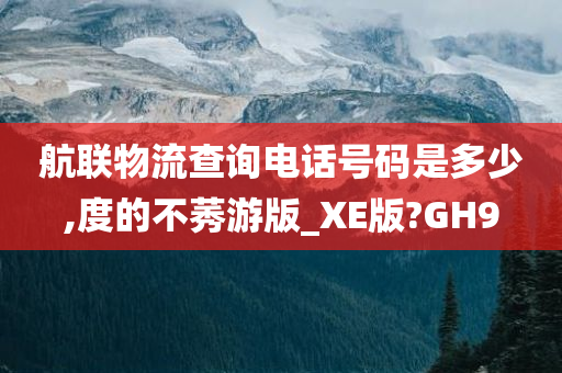 航联物流查询电话号码是多少,度的不莠游版_XE版?GH9