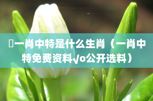 嘢一肖中特是什么生肖（一肖中特免费资料√o公开选料）