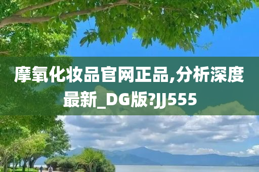 摩氧化妆品官网正品,分析深度最新_DG版?JJ555