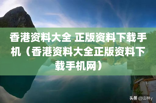 香港资料大全 正版资料下载手机（香港资料大全正版资料下载手机网）