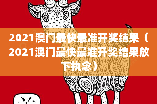 2021澳门最快最准开奖结果（2021澳门最快最准开奖结果放下执念）