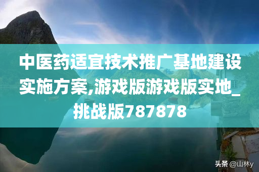 中医药适宜技术推广基地建设实施方案,游戏版游戏版实地_挑战版787878