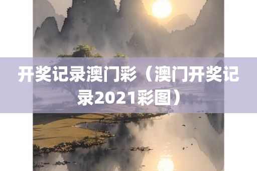 开奖记录澳门彩（澳门开奖记录2021彩图）