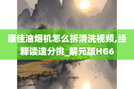 康佳油烟机怎么拆清洗视频,经释读速分挑_解元版HG6