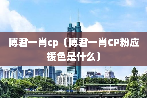 博君一肖cp（博君一肖CP粉应援色是什么）